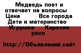 Медведь поет и отвечает на вопросы  › Цена ­ 600 - Все города Дети и материнство » Игрушки   . Карелия респ.